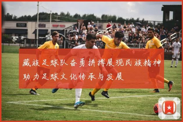 藏族足球队奋勇拼搏展现民族精神助力足球文化传承与发展