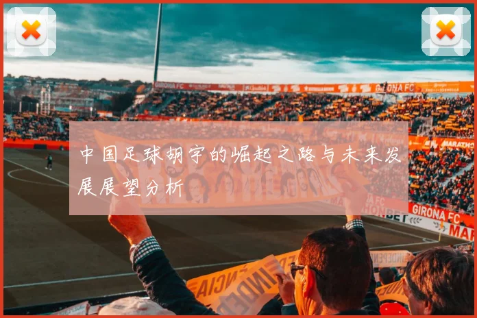 中国足球胡宇的崛起之路与未来发展展望分析