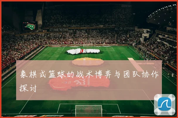 象棋式篮球的战术博弈与团队协作探讨