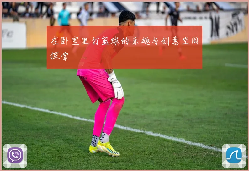 在卧室里打篮球的乐趣与创意空间探索