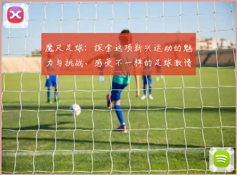 魔尺足球：探索这项新兴运动的魅力与挑战，感受不一样的足球激情与乐趣