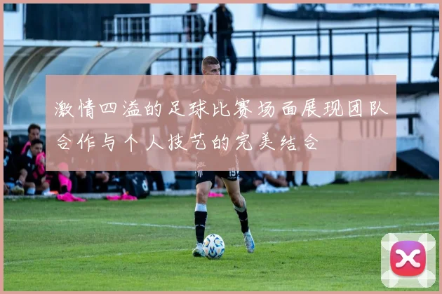 激情四溢的足球比赛场面展现团队合作与个人技艺的完美结合