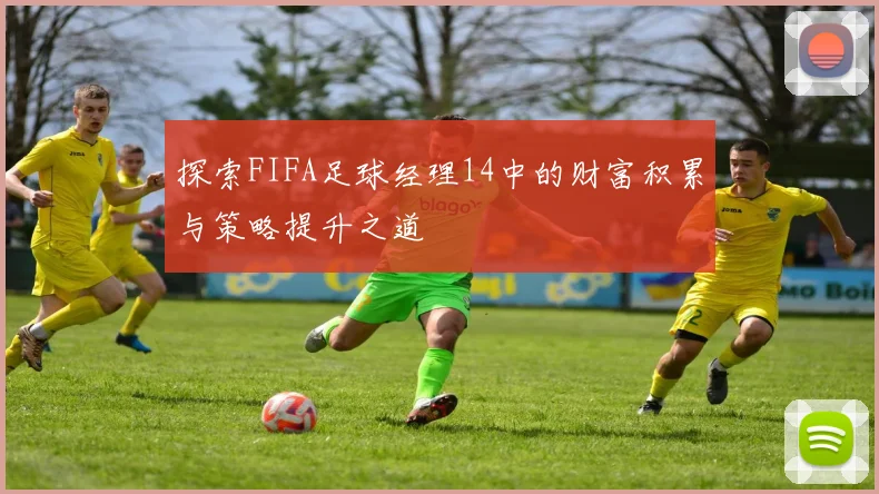 探索FIFA足球经理14中的财富积累与策略提升之道