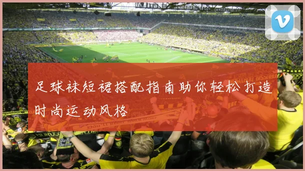 足球袜短裙搭配指南助你轻松打造时尚运动风格