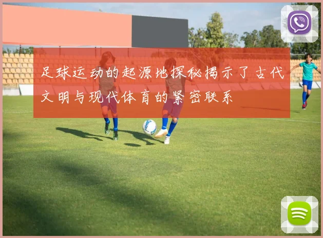 足球运动的起源地探秘揭示了古代文明与现代体育的紧密联系