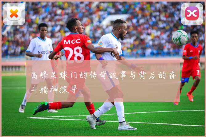 高峰足球门的传奇故事与背后的奋斗精神探寻