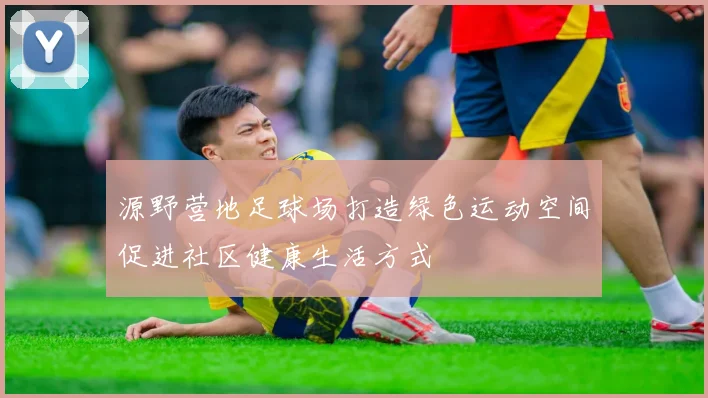 源野营地足球场打造绿色运动空间促进社区健康生活方式