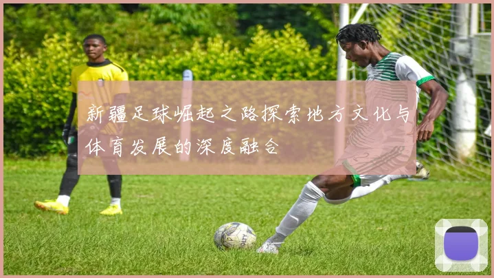新疆足球崛起之路探索地方文化与体育发展的深度融合