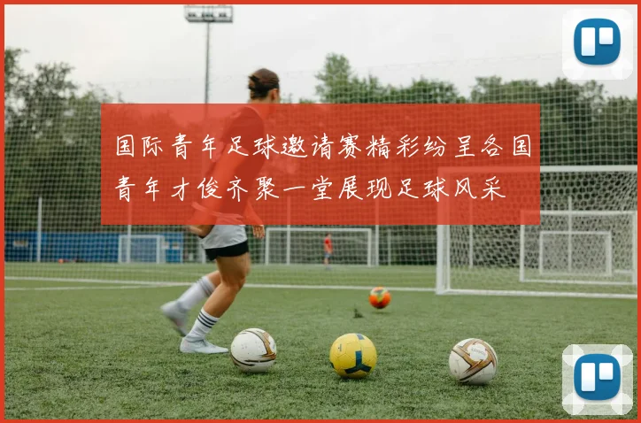 国际青年足球邀请赛精彩纷呈各国青年才俊齐聚一堂展现足球风采