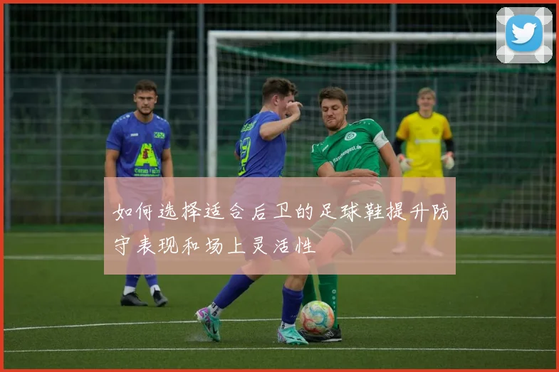 如何选择适合后卫的足球鞋提升防守表现和场上灵活性