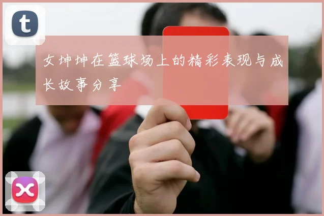 女坤坤在篮球场上的精彩表现与成长故事分享