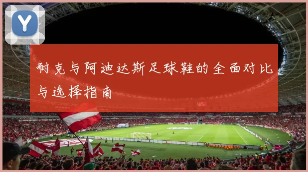 耐克与阿迪达斯足球鞋的全面对比与选择指南