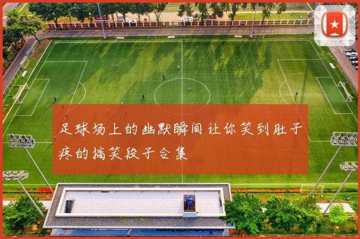 足球场上的幽默瞬间让你笑到肚子疼的搞笑段子合集