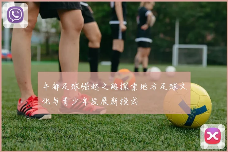 丰都足球崛起之路探索地方足球文化与青少年发展新模式