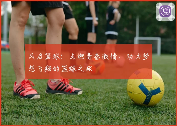 风启篮球：点燃青春激情，助力梦想飞翔的篮球之旅