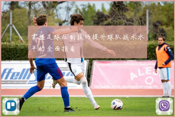 掌握足球压制技巧提升球队战术水平的全面指南