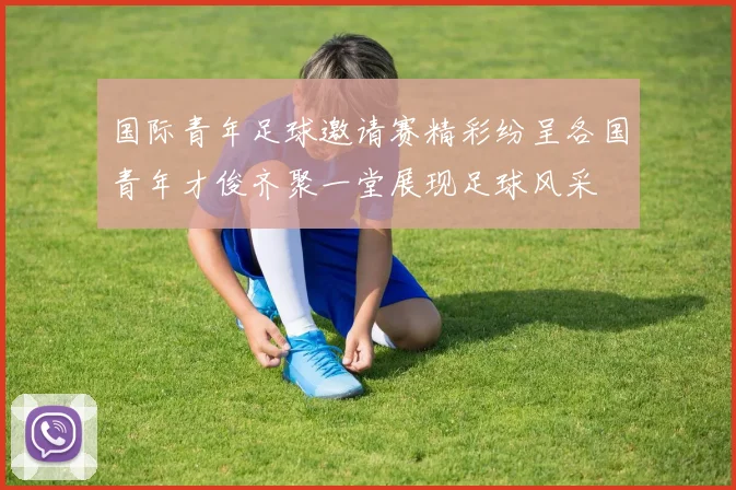 国际青年足球邀请赛精彩纷呈各国青年才俊齐聚一堂展现足球风采